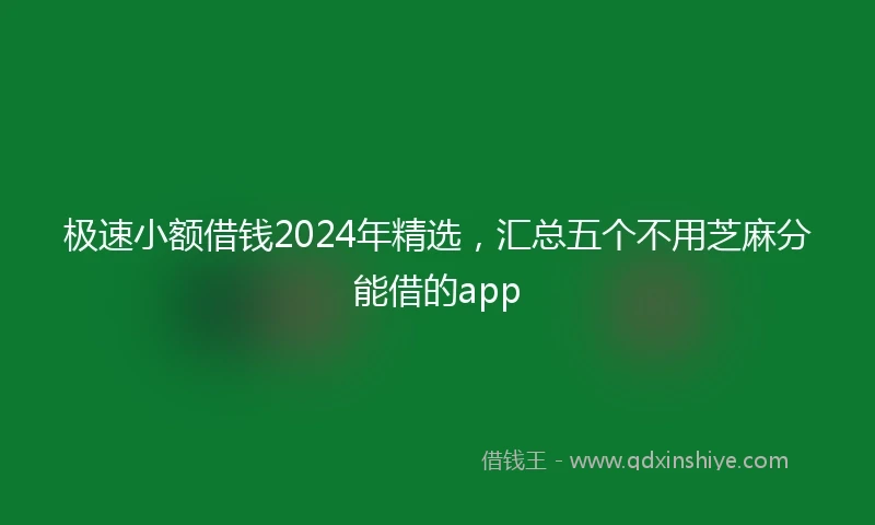 极速小额借钱2024年精选，汇总五个不用芝麻分能借的app