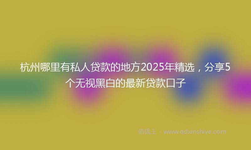 杭州哪里有私人贷款的地方2025年精选，分享5个无视黑白的最新贷款口子