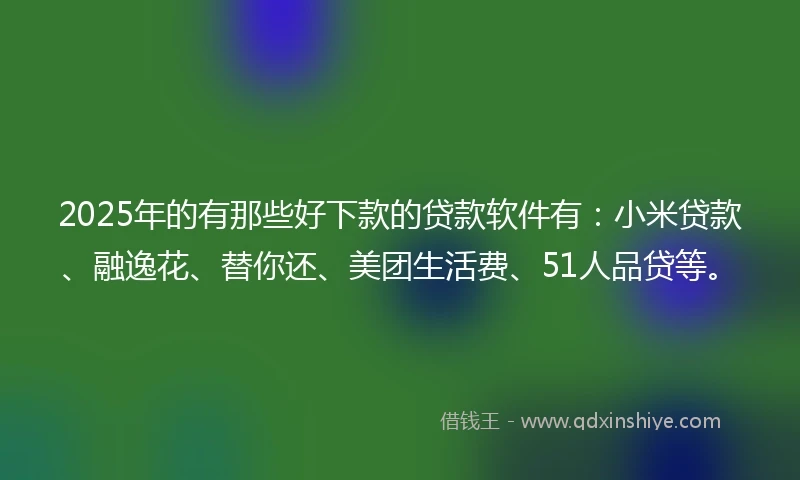 2025年的有那些好下款的贷款软件有：小米贷款、融逸花、替你还、美团生活费、51人品贷等。