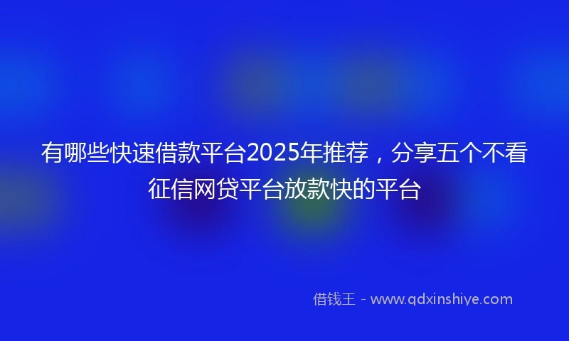 有哪些快速借款平台2025年推荐，分享五个不看征信网贷平台放款快的平台