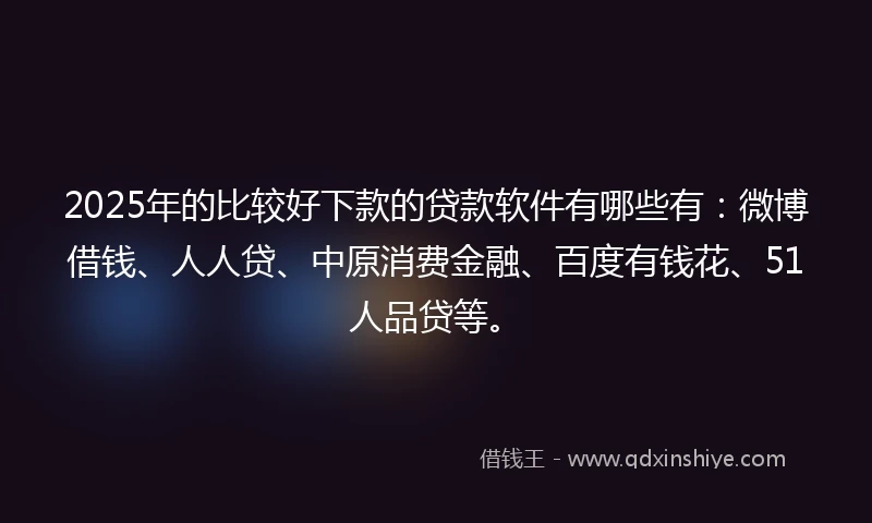 2025年的比较好下款的贷款软件有哪些有：微博借钱、人人贷、中原消费金融、百度有钱花、51人品贷等。