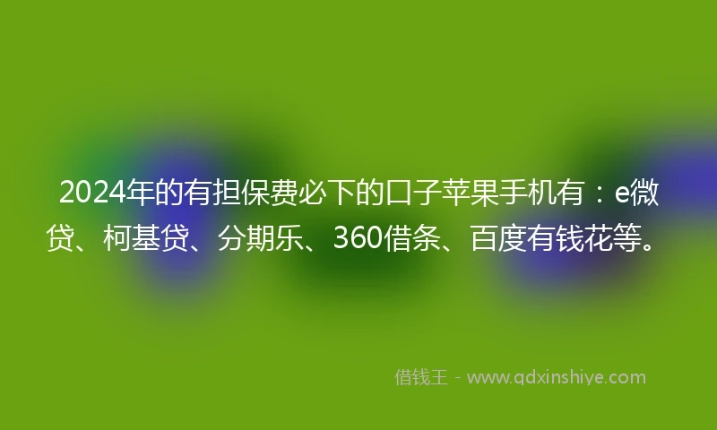 2024年的有担保费必下的口子苹果手机有：e微贷、柯基贷、分期乐、360借条、百度有钱花等。