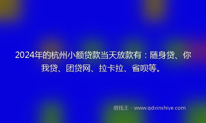 2024年的杭州小额贷款当天放款有：随身贷、你我贷、团贷网、拉卡拉、省呗等。