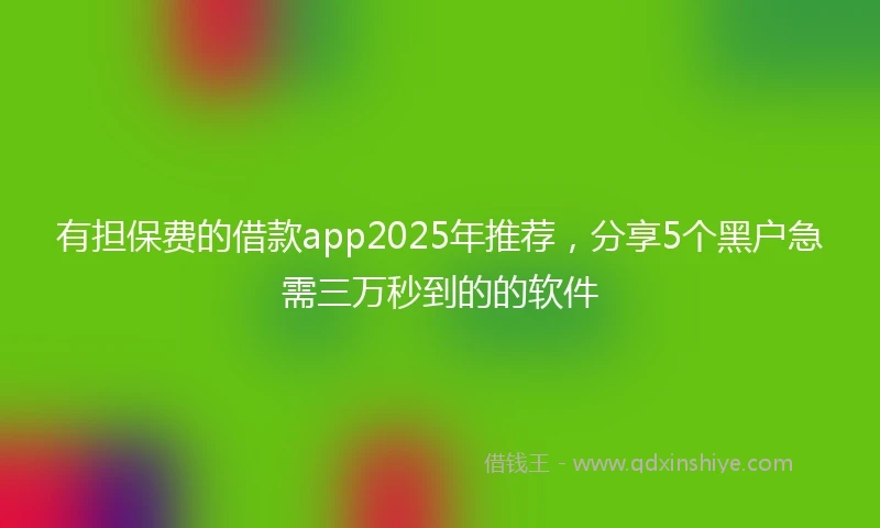 有担保费的借款app2025年推荐，分享5个黑户急需三万秒到的的软件