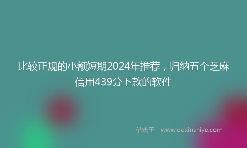 比较正规的小额短期2024年推荐，归纳五个芝麻信用439分下款的软件