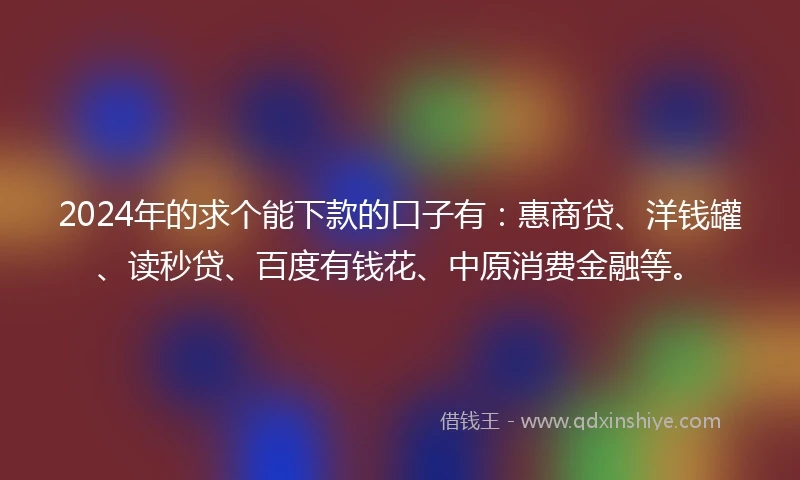 2024年的求个能下款的口子有：惠商贷、洋钱罐、读秒贷、百度有钱花、中原消费金融等。