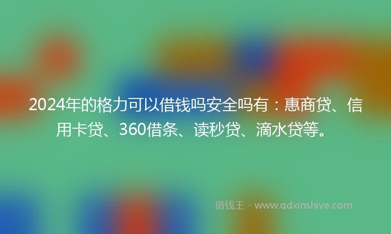 2024年的格力可以借钱吗安全吗有：惠商贷、信用卡贷、360借条、读秒贷、滴水贷等。
