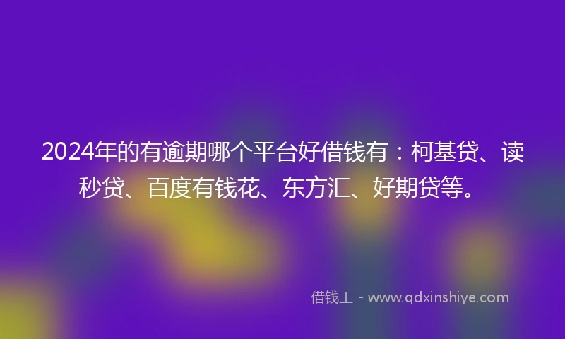 2024年的有逾期哪个平台好借钱有：柯基贷、读秒贷、百度有钱花、东方汇、好期贷等。