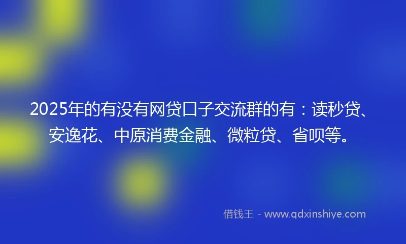 2025年的有没有网贷口子交流群的有：读秒贷、安逸花、中原消费金融、微粒贷、省呗等。