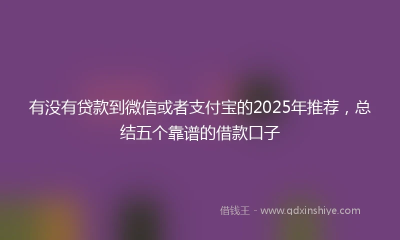 有没有贷款到微信或者支付宝的2025年推荐，总结五个靠谱的借款口子