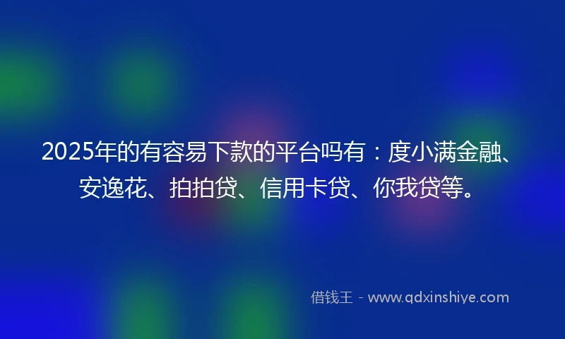 2025年的有容易下款的平台吗有：度小满金融、安逸花、拍拍贷、信用卡贷、你我贷等。