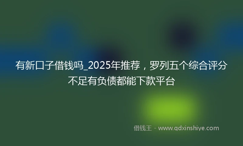 有新口子借钱吗_2025年推荐，罗列五个综合评分不足有负债都能下款平台