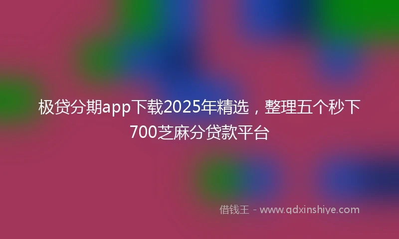 极贷分期app下载2025年精选，整理五个秒下700芝麻分贷款平台