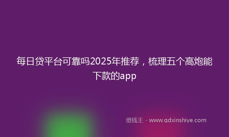 每日贷平台可靠吗2025年推荐，梳理五个高炮能下款的app
