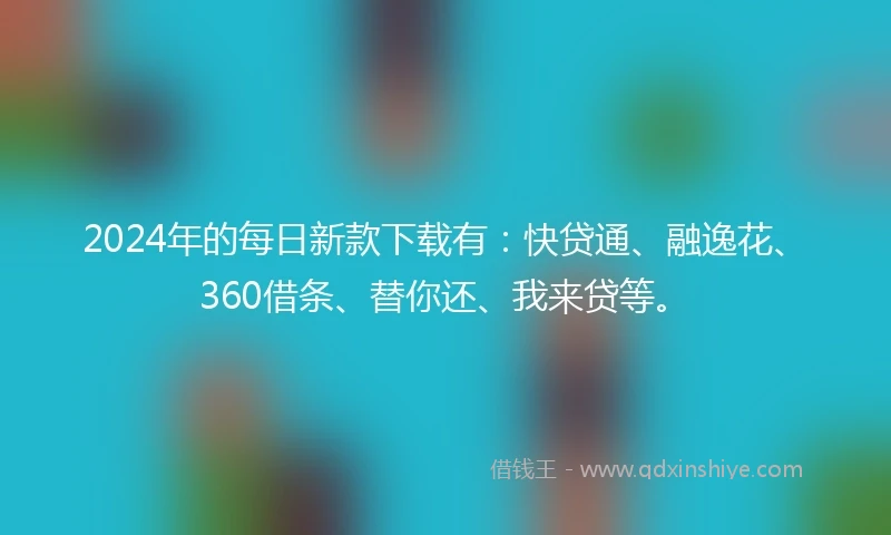 2024年的每日新款下载有：快贷通、融逸花、360借条、替你还、我来贷等。