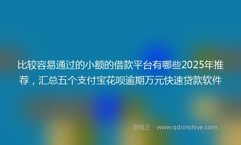 比较容易通过的小额的借款平台有哪些2025年推荐，汇总五个支付宝花呗逾期万元快速贷款软件