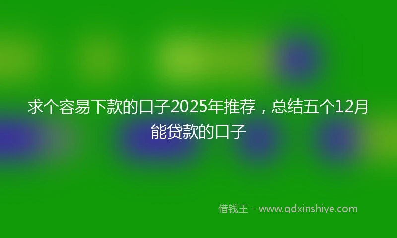 求个容易下款的口子2025年推荐，总结五个12月能贷款的口子