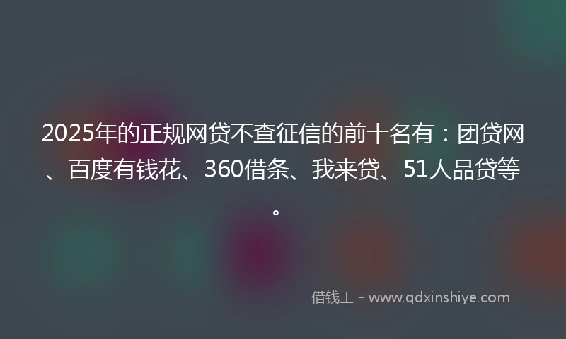 2025年的正规网贷不查征信的前十名有：团贷网、百度有钱花、360借条、我来贷、51人品贷等。