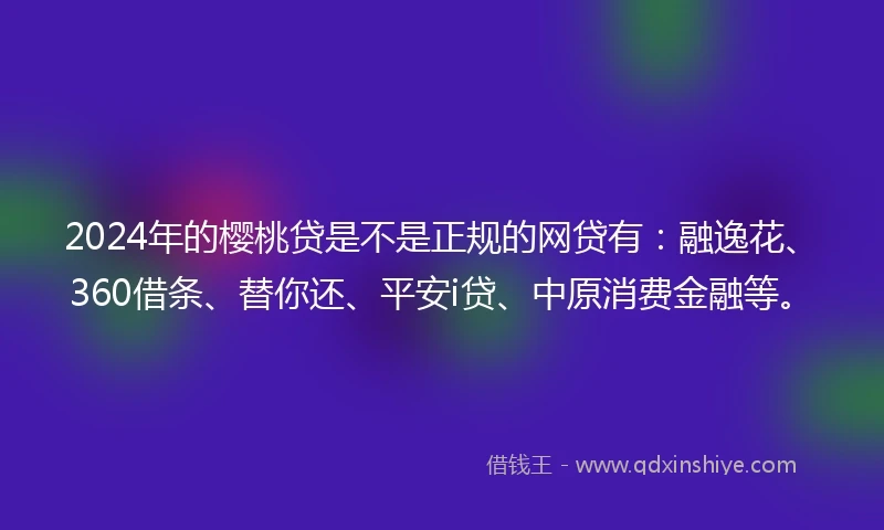 2024年的樱桃贷是不是正规的网贷有：融逸花、360借条、替你还、平安i贷、中原消费金融等。