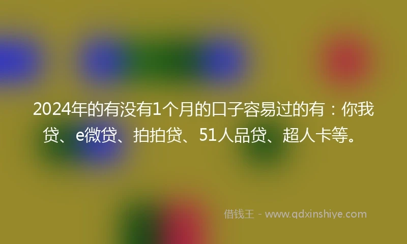 2024年的有没有1个月的口子容易过的有：你我贷、e微贷、拍拍贷、51人品贷、超人卡等。