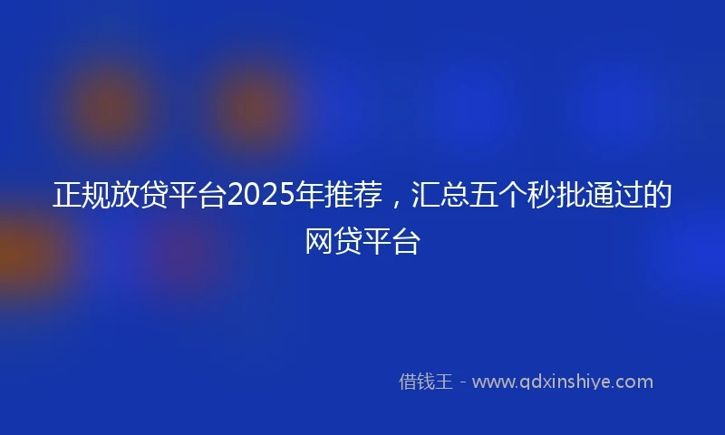 正规放贷平台2025年推荐，汇总五个秒批通过的网贷平台