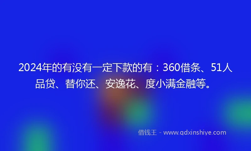 2024年的有没有一定下款的有：360借条、51人品贷、替你还、安逸花、度小满金融等。