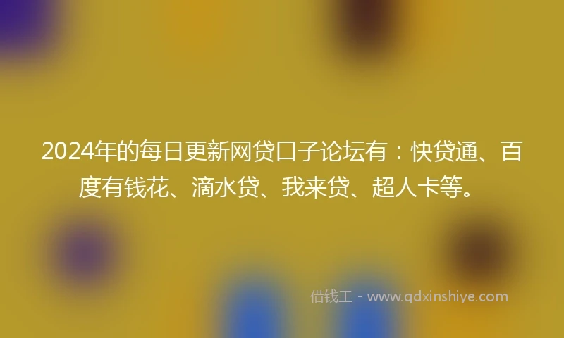 2024年的每日更新网贷口子论坛有：快贷通、百度有钱花、滴水贷、我来贷、超人卡等。