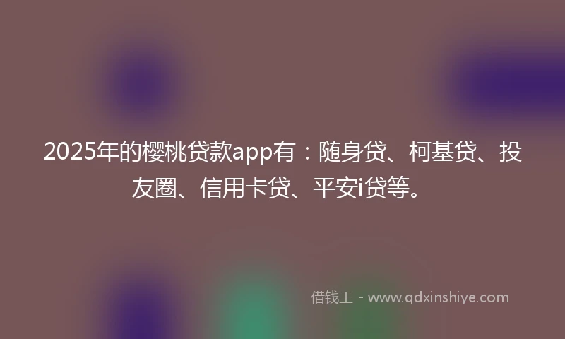 2025年的樱桃贷款app有：随身贷、柯基贷、投友圈、信用卡贷、平安i贷等。