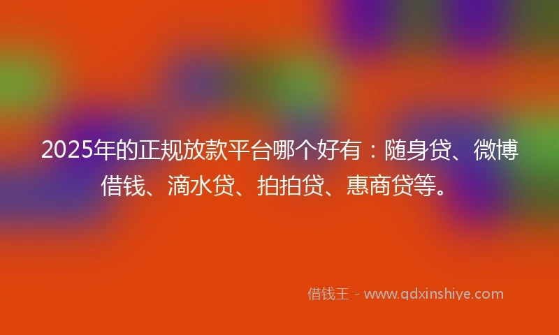 2025年的正规放款平台哪个好有：随身贷、微博借钱、滴水贷、拍拍贷、惠商贷等。