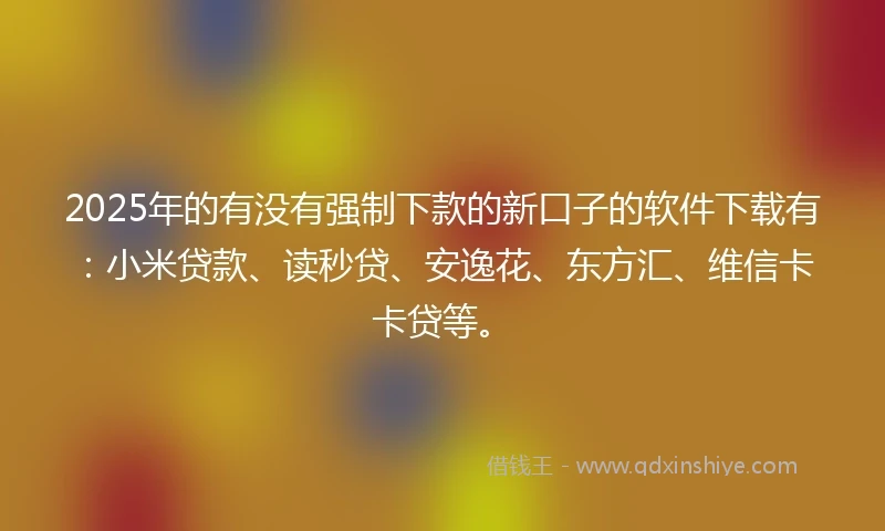 2025年的有没有强制下款的新口子的软件下载有：小米贷款、读秒贷、安逸花、东方汇、维信卡卡贷等。