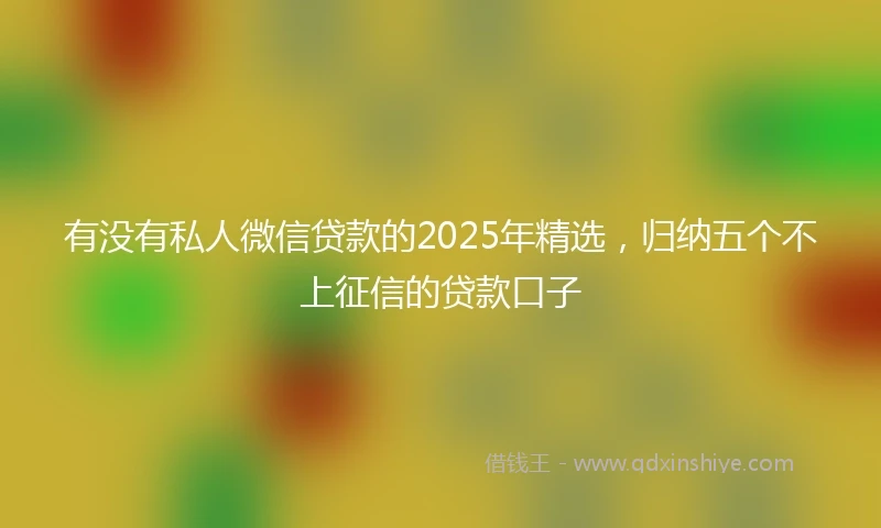 有没有私人微信贷款的2025年精选，归纳五个不上征信的贷款口子
