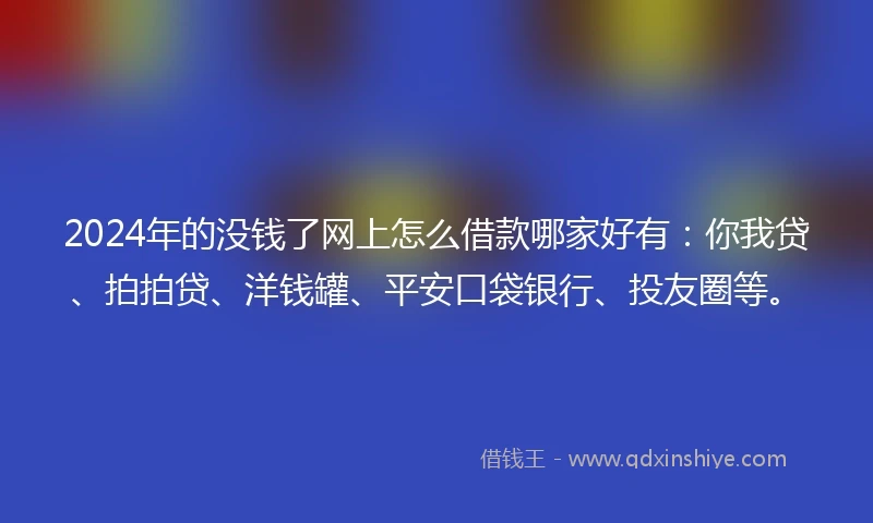 2024年的没钱了网上怎么借款哪家好有：你我贷、拍拍贷、洋钱罐、平安口袋银行、投友圈等。