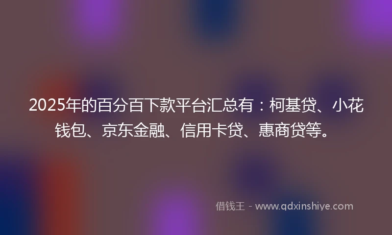 2025年的百分百下款平台汇总有：柯基贷、小花钱包、京东金融、信用卡贷、惠商贷等。