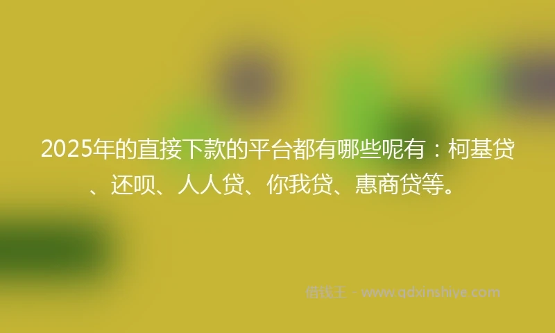 2025年的直接下款的平台都有哪些呢有：柯基贷、还呗、人人贷、你我贷、惠商贷等。