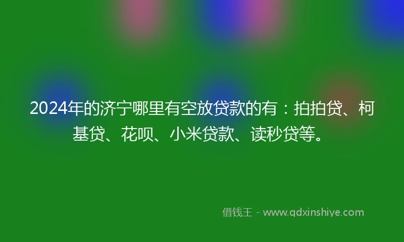 2024年的济宁哪里有空放贷款的有：拍拍贷、柯基贷、花呗、小米贷款、读秒贷等。