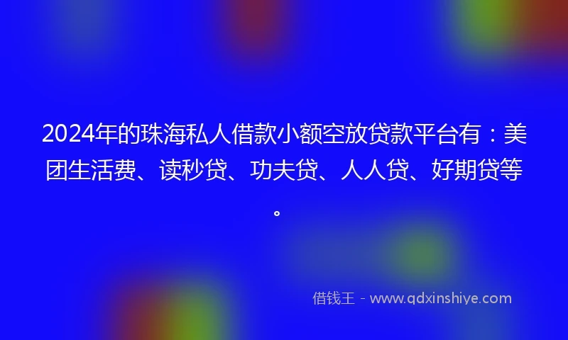 2024年的珠海私人借款小额空放贷款平台有：美团生活费、读秒贷、功夫贷、人人贷、好期贷等。