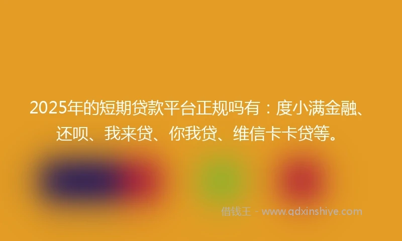2025年的短期贷款平台正规吗有：度小满金融、还呗、我来贷、你我贷、维信卡卡贷等。