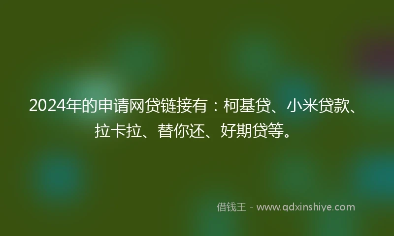 2024年的申请网贷链接有：柯基贷、小米贷款、拉卡拉、替你还、好期贷等。