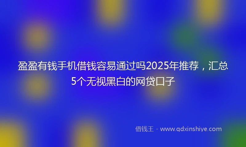 盈盈有钱手机借钱容易通过吗2025年推荐，汇总5个无视黑白的网贷口子