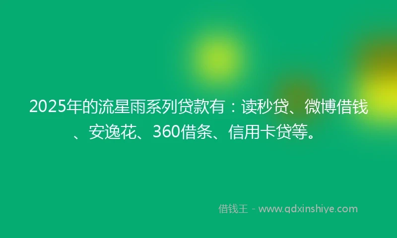 2025年的流星雨系列贷款有：读秒贷、微博借钱、安逸花、360借条、信用卡贷等。