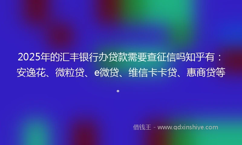 2025年的汇丰银行办贷款需要查征信吗知乎有：安逸花、微粒贷、e微贷、维信卡卡贷、惠商贷等。