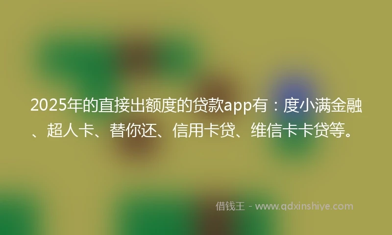 2025年的直接出额度的贷款app有：度小满金融、超人卡、替你还、信用卡贷、维信卡卡贷等。