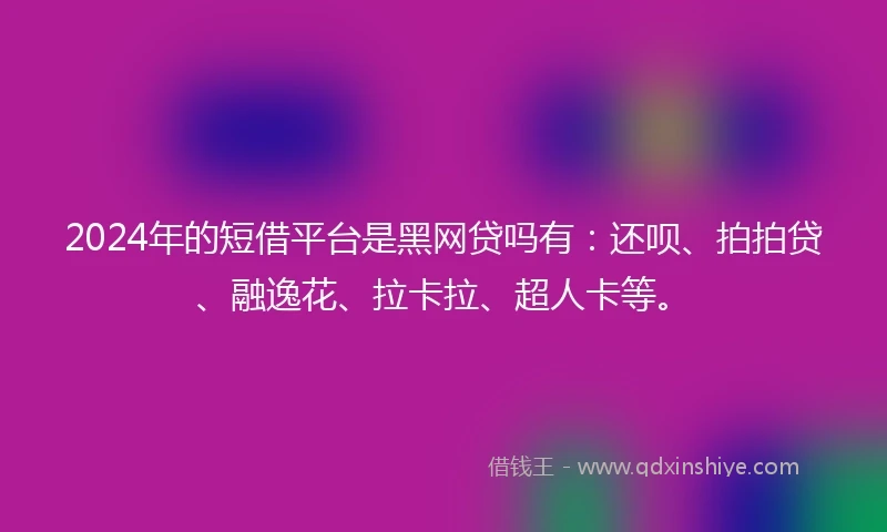 2024年的短借平台是黑网贷吗有：还呗、拍拍贷、融逸花、拉卡拉、超人卡等。