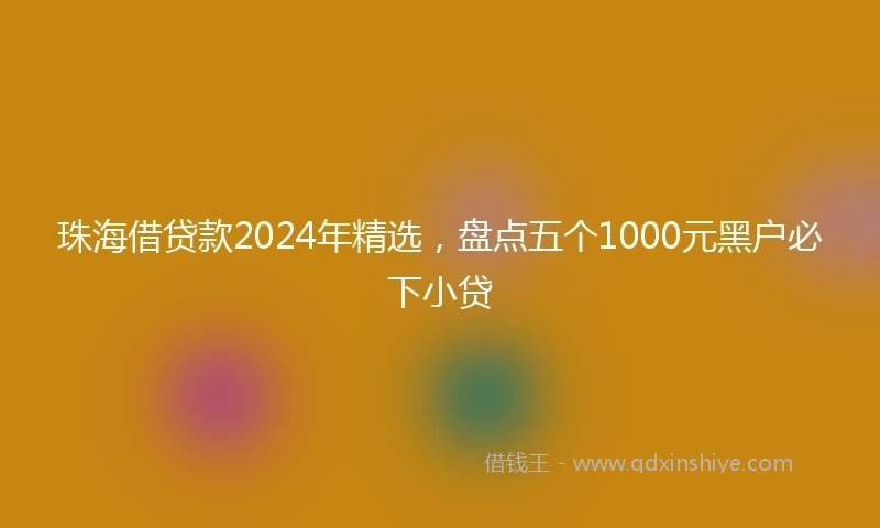 珠海借贷款2024年精选，盘点五个1000元黑户必下小贷