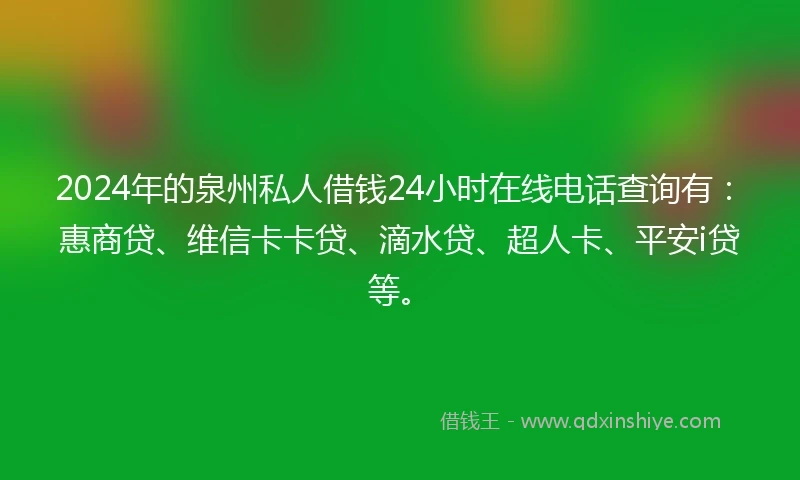 2024年的泉州私人借钱24小时在线电话查询有：惠商贷、维信卡卡贷、滴水贷、超人卡、平安i贷等。