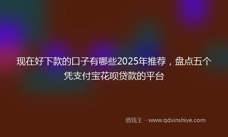 现在好下款的口子有哪些2025年推荐，盘点五个凭支付宝花呗贷款的平台