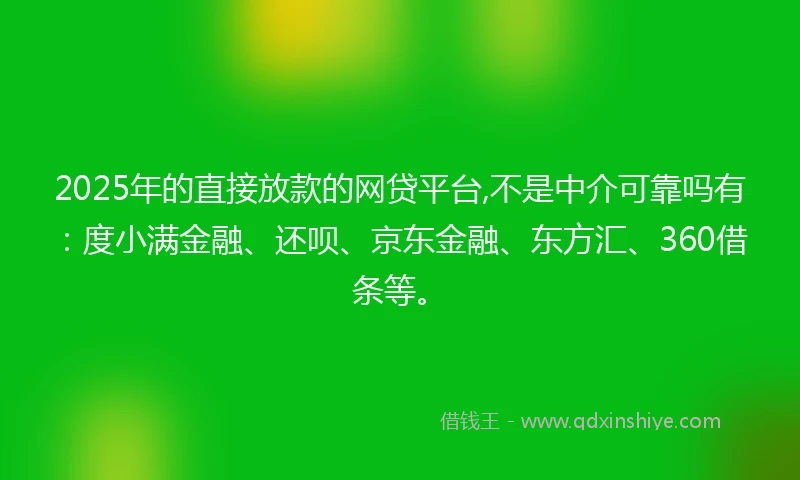 2025年的直接放款的网贷平台,不是中介可靠吗有：度小满金融、还呗、京东金融、东方汇、360借条等。