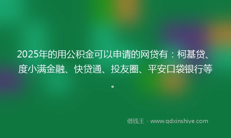 2025年的用公积金可以申请的网贷有：柯基贷、度小满金融、快贷通、投友圈、平安口袋银行等。