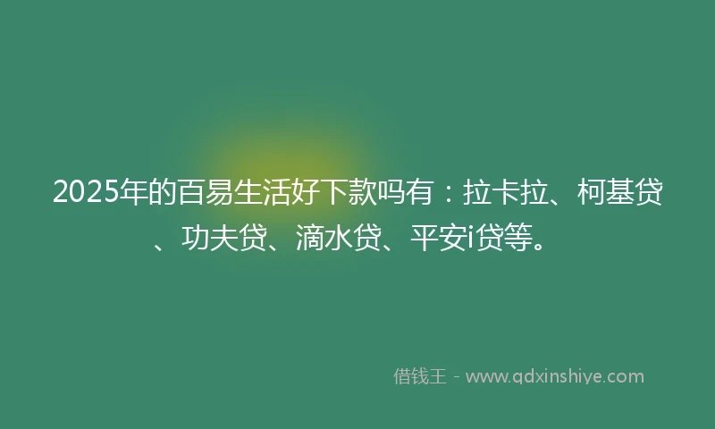 2025年的百易生活好下款吗有：拉卡拉、柯基贷、功夫贷、滴水贷、平安i贷等。