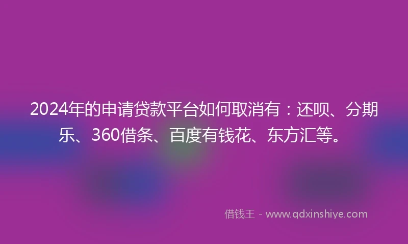 2024年的申请贷款平台如何取消有：还呗、分期乐、360借条、百度有钱花、东方汇等。